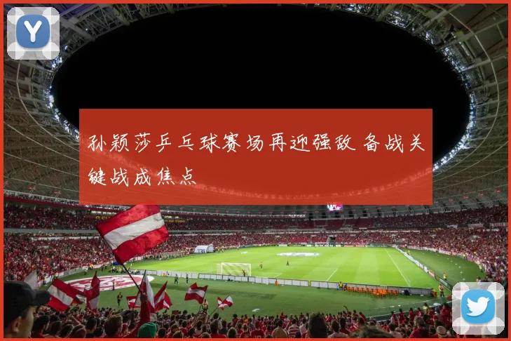孙颖莎乒乓球赛场再迎强敌 备战关键战成焦点