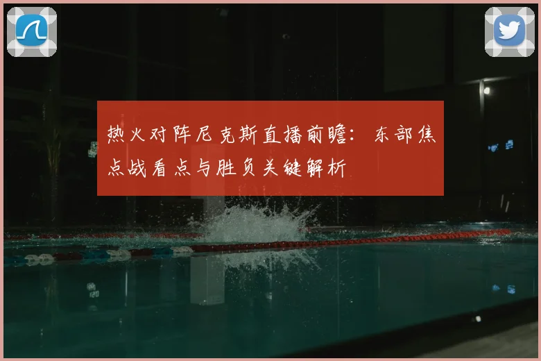 热火对阵尼克斯直播前瞻：东部焦点战看点与胜负关键解析