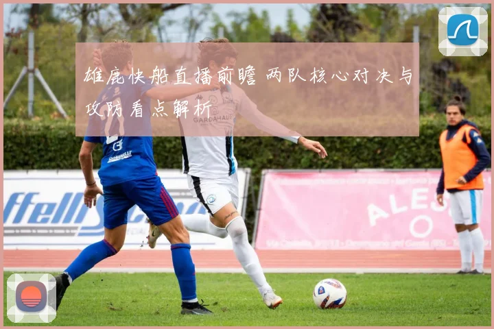 雄鹿快船直播前瞻 两队核心对决与攻防看点解析
