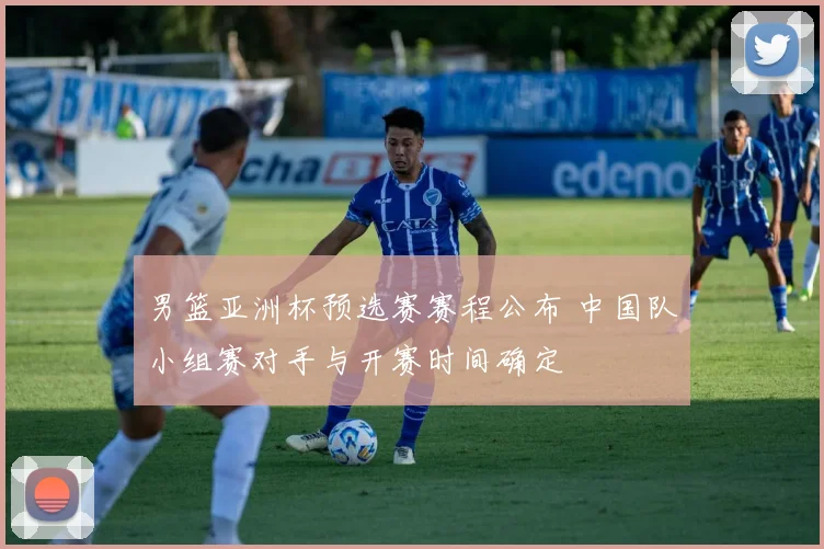 男篮亚洲杯预选赛赛程公布 中国队小组赛对手与开赛时间确定