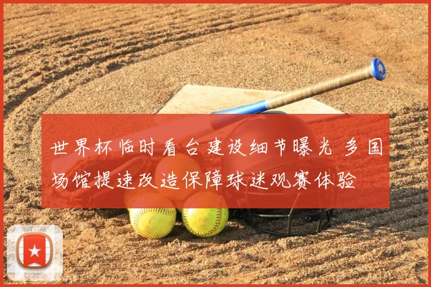 世界杯临时看台建设细节曝光 多国场馆提速改造保障球迷观赛体验