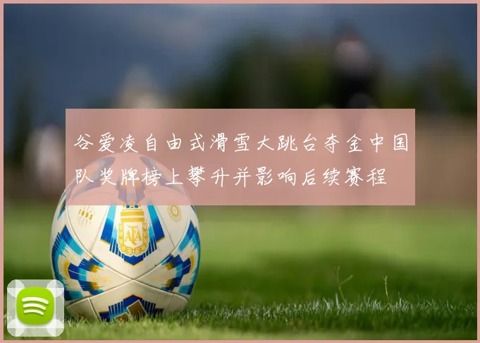 谷爱凌自由式滑雪大跳台夺金中国队奖牌榜上攀升并影响后续赛程