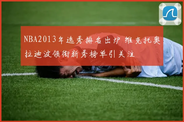 NBA2013年选秀排名出炉 维克托奥拉迪波领衔新秀榜单引关注
