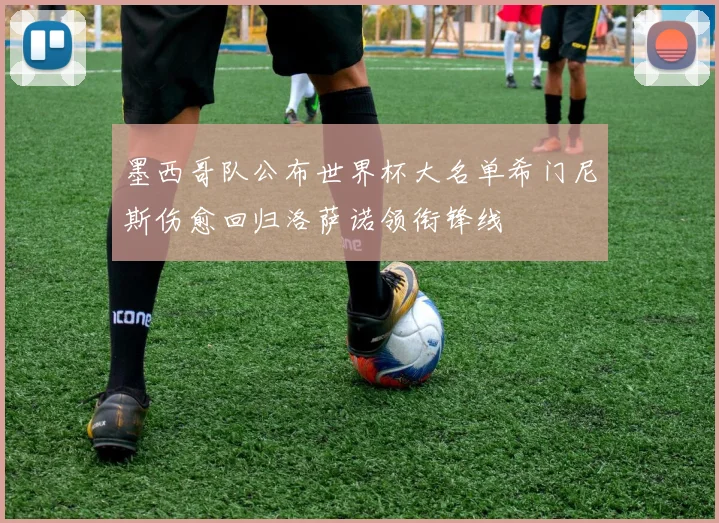 墨西哥队公布世界杯大名单希门尼斯伤愈回归洛萨诺领衔锋线