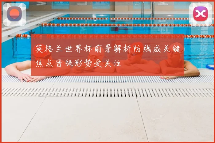 英格兰世界杯前景解析防线成关键焦点晋级形势受关注