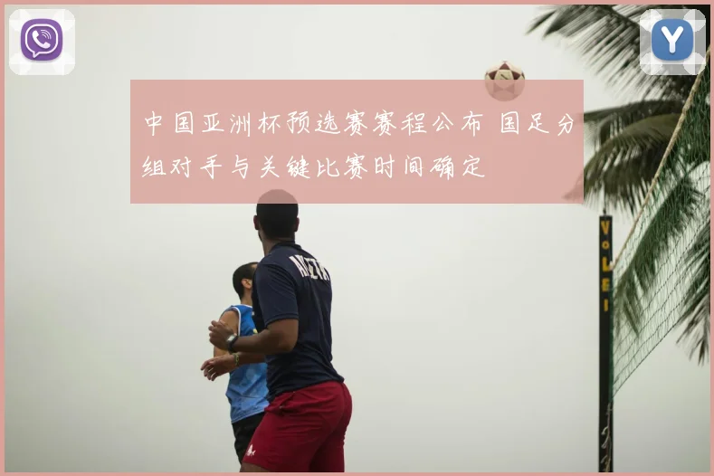 中国亚洲杯预选赛赛程公布 国足分组对手与关键比赛时间确定