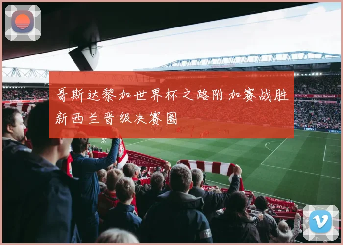 哥斯达黎加世界杯之路附加赛战胜新西兰晋级决赛圈