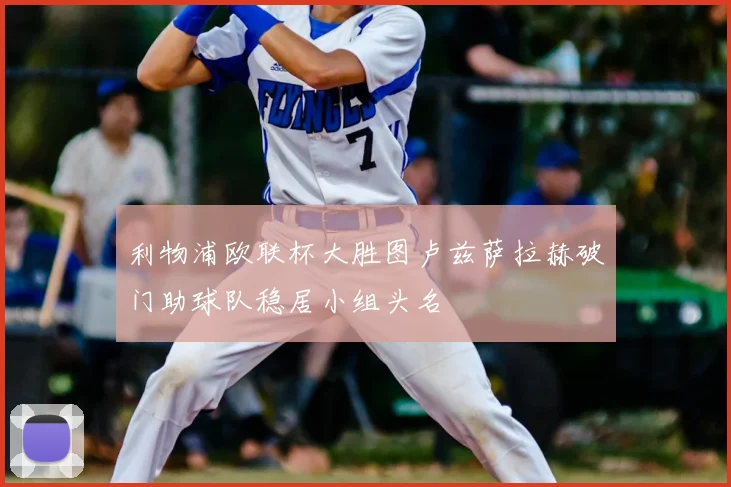 利物浦欧联杯大胜图卢兹萨拉赫破门助球队稳居小组头名
