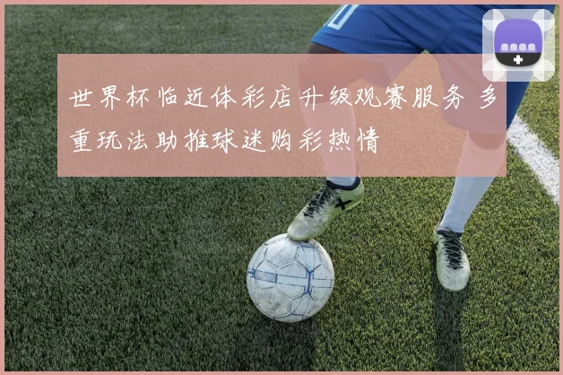 世界杯临近体彩店升级观赛服务 多重玩法助推球迷购彩热情