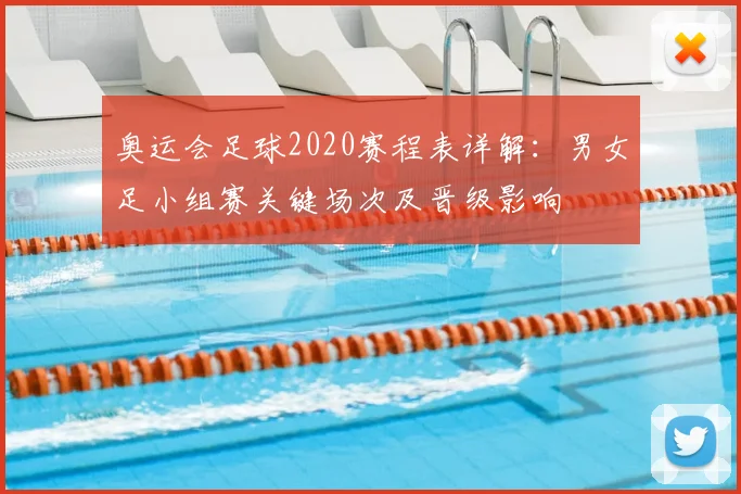奥运会足球2020赛程表详解：男女足小组赛关键场次及晋级影响