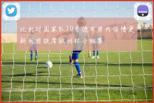 比利时国家队10号德布劳内伤情更新或将缺席欧洲杯小组赛