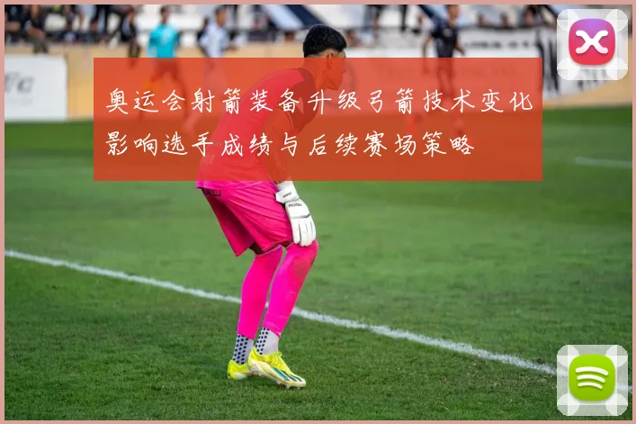 奥运会射箭装备升级弓箭技术变化影响选手成绩与后续赛场策略