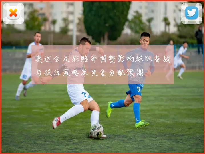 奥运会足彩赔率调整影响球队备战与投注策略及奖金分配预期