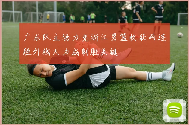 广东队主场力克浙江男篮收获两连胜外线火力成制胜关键