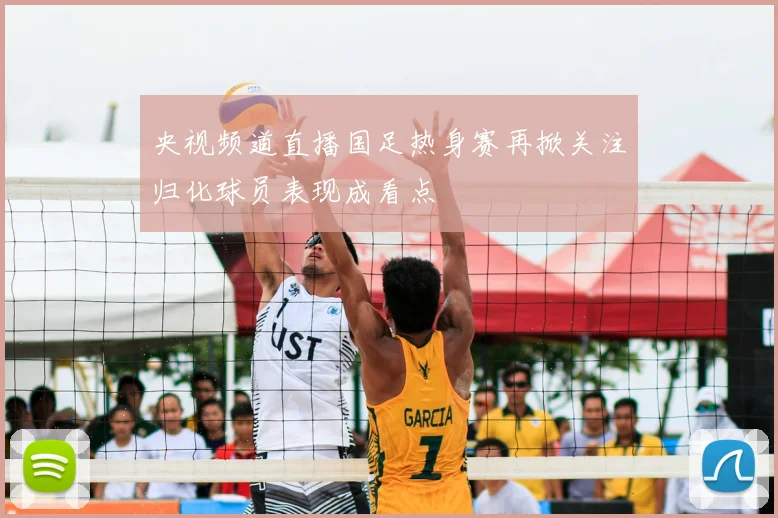 央视频道直播国足热身赛再掀关注归化球员表现成看点
