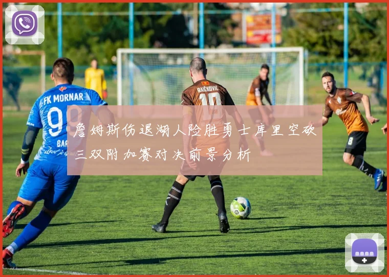 詹姆斯伤退湖人险胜勇士库里空砍三双附加赛对决前景分析