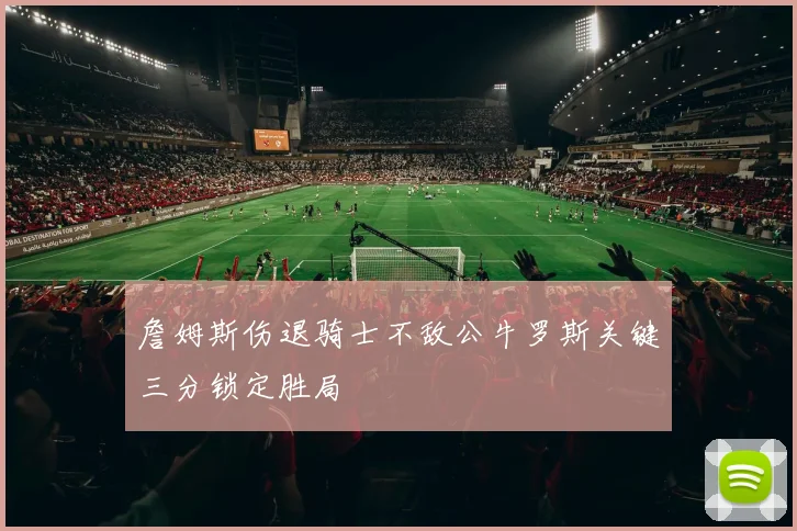 詹姆斯伤退骑士不敌公牛罗斯关键三分锁定胜局