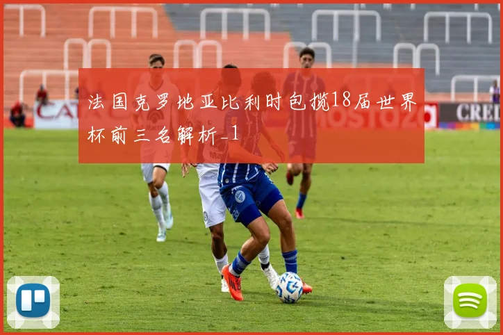 法国克罗地亚比利时包揽18届世界杯前三名解析_1