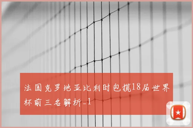 法国克罗地亚比利时包揽18届世界杯前三名解析_1