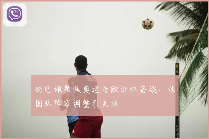 姆巴佩聚焦奥运与欧洲杯备战,法国队阵容调整引关注