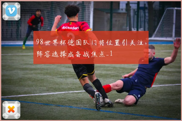98世界杯德国队门将位置引关注,阵容选择成备战焦点_1