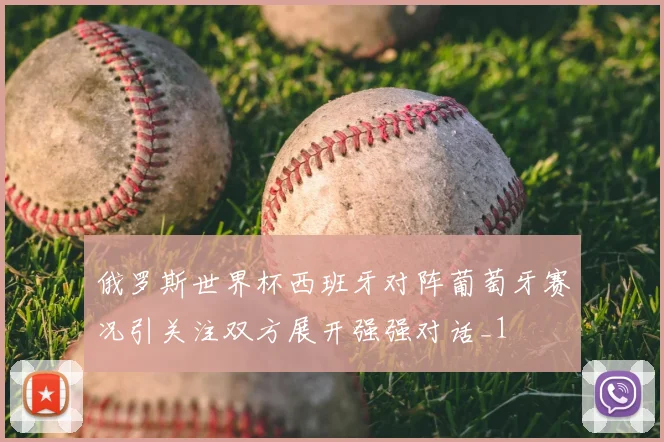 俄罗斯世界杯西班牙对阵葡萄牙赛况引关注双方展开强强对话_1