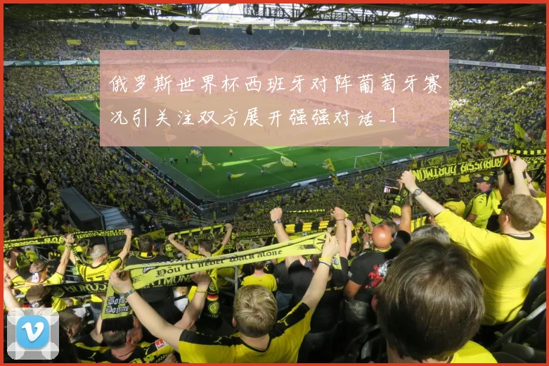 俄罗斯世界杯西班牙对阵葡萄牙赛况引关注双方展开强强对话_1