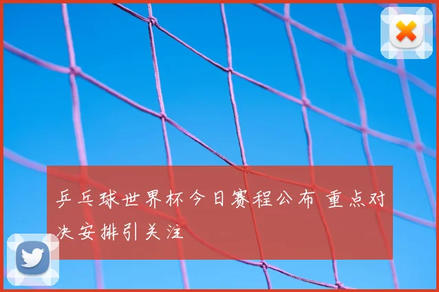 乒乓球世界杯今日赛程公布 重点对决安排引关注