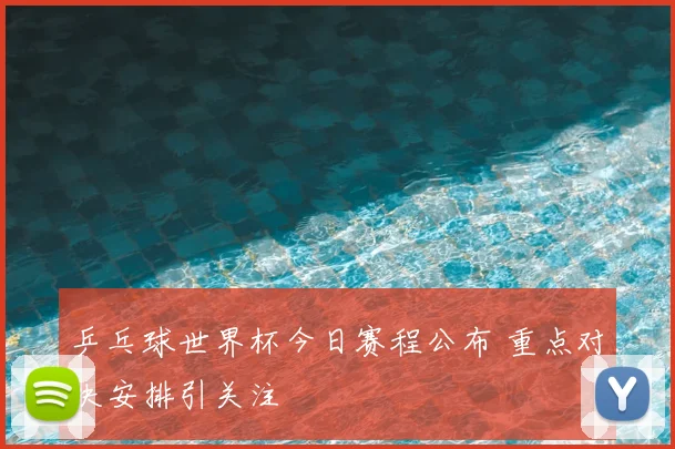乒乓球世界杯今日赛程公布 重点对决安排引关注