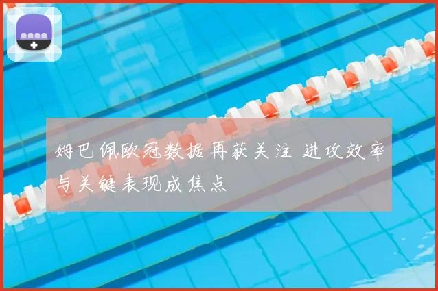 姆巴佩欧冠数据再获关注 进攻效率与关键表现成焦点