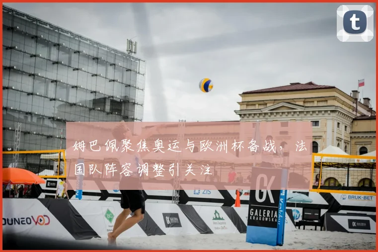 姆巴佩聚焦奥运与欧洲杯备战,法国队阵容调整引关注